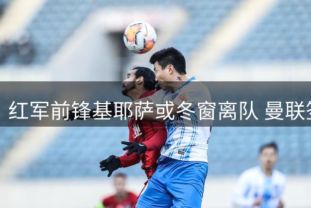 红军前锋基耶萨或冬窗离队 曼联签下利物浦青训小将