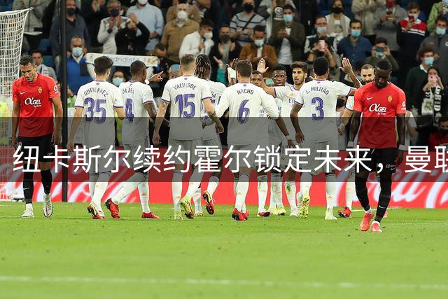 纽卡斯尔续约霍尔锁定未来，曼联挖角计划宣告落空